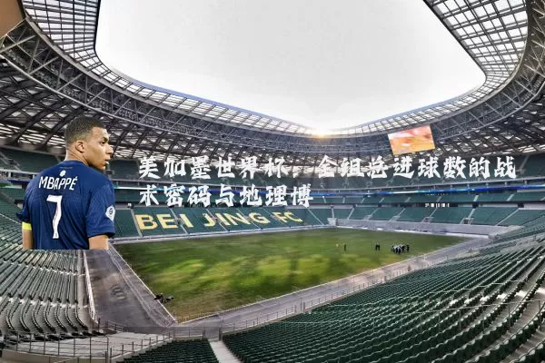 美加墨世界杯:全组总进球数的战术密码与地理博弈