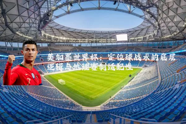 美加墨世界杯:定位球战术的底层逻辑与地理赛制适配性