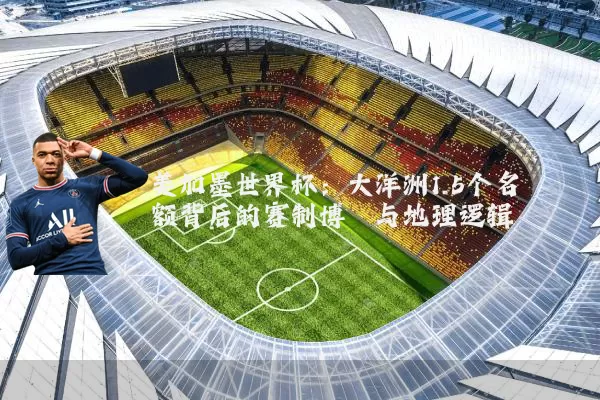 美加墨世界杯:大洋洲1.5个名额背后的赛制博弈与地理逻辑