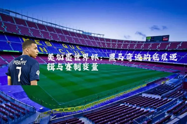 美加墨世界杯：黑马奇迹的底层逻辑与赛制变量