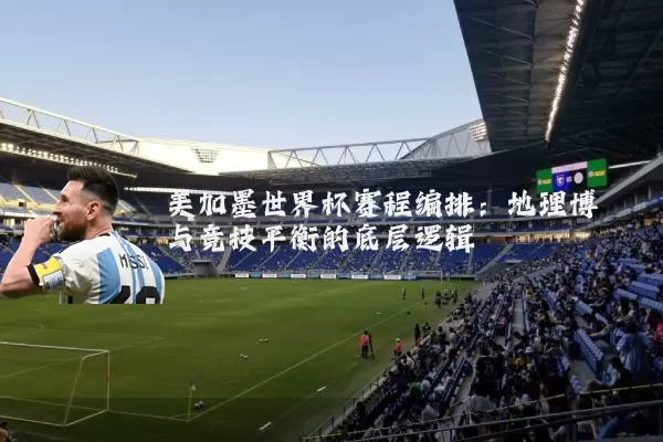 美加墨世界杯赛程编排：地理博弈与竞技平衡的底层逻辑
