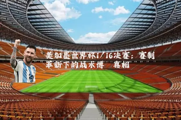 美加墨世界杯1/16决赛:赛制革新下的战术博弈真相