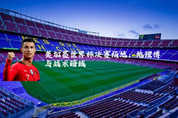 美加墨世界杯决赛场地：地理博弈与战术暗线