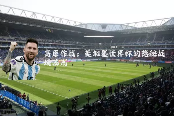 高原作战:美加墨世界杯的隐秘战场法则