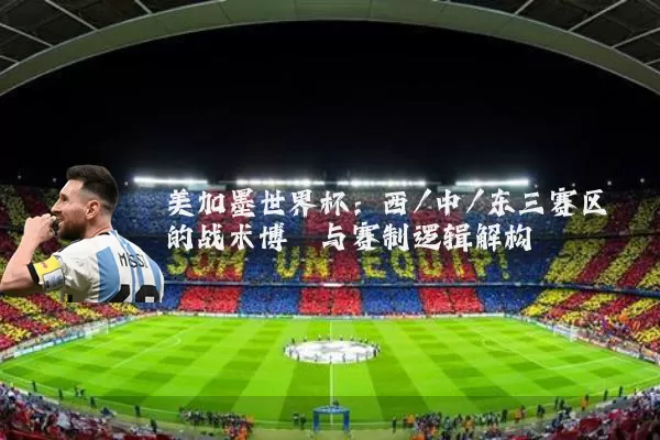 美加墨世界杯：西/中/东三赛区的战术博弈与赛制逻辑解构