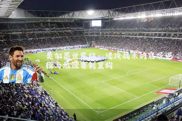 美加墨世界杯:进攻战术的底层逻辑与地理赛制重构