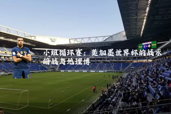 小组循环赛：美加墨世界杯的战术暗战与地理博弈