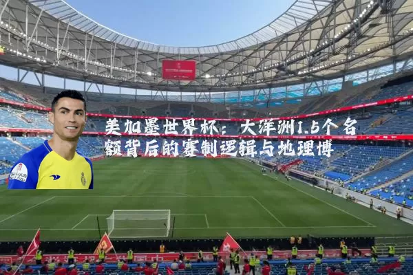 美加墨世界杯：大洋洲1.5个名额背后的赛制逻辑与地理博弈