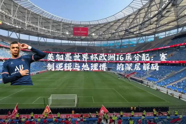 美加墨世界杯欧洲16席分配：赛制逻辑与地理博弈的深层解码