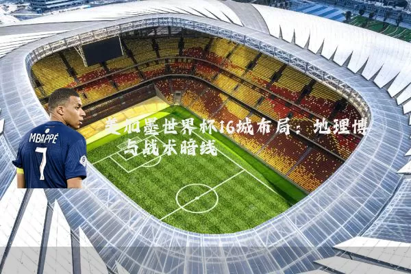 美加墨世界杯16城布局：地理博弈与战术暗线