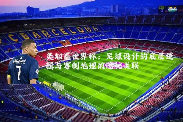 美加墨世界杯:足球设计的底层逻辑与赛制地理的隐秘关联