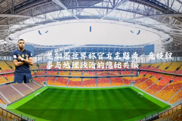 美加墨世界杯官方主题曲：竞技叙事与地理政治的隐秘共振