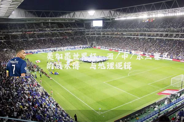 美加墨世界杯：西/中/东三赛区的战术博弈与地理逻辑