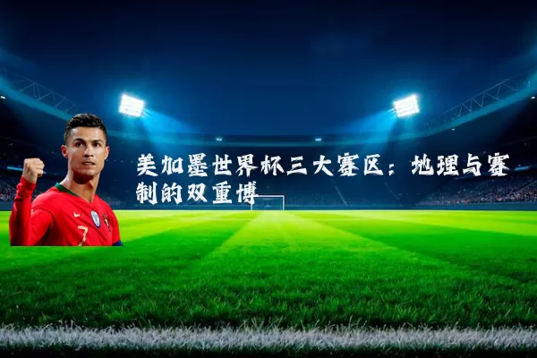 美加墨世界杯三大赛区：地理与赛制的双重博弈