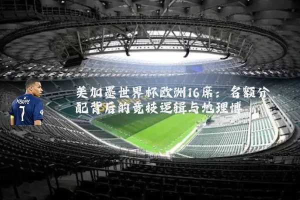 美加墨世界杯欧洲16席:名额分配背后的竞技逻辑与地理博弈