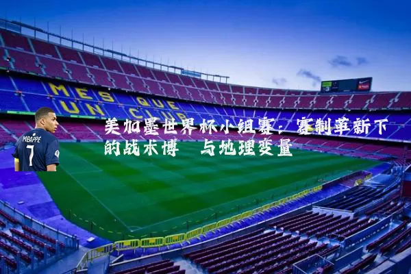 美加墨世界杯小组赛:赛制革新下的战术博弈与地理变量