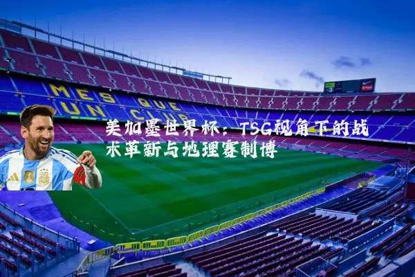 美加墨世界杯：TSG视角下的战术革新与地理赛制博弈