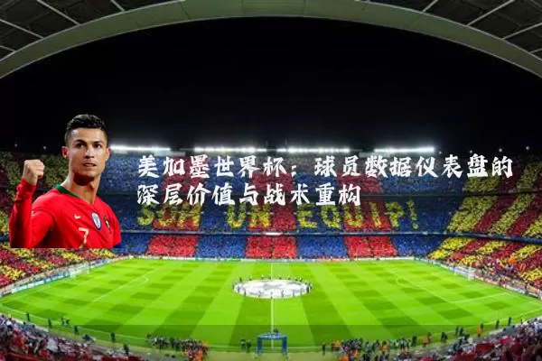 美加墨世界杯：球员数据仪表盘的深层价值与战术重构