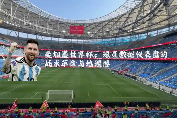 美加墨世界杯:球员数据仪表盘的战术革命与地理博弈
