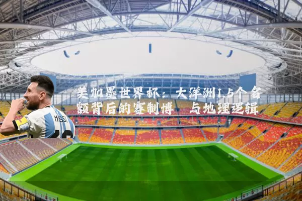 美加墨世界杯：大洋洲1.5个名额背后的赛制博弈与地理逻辑