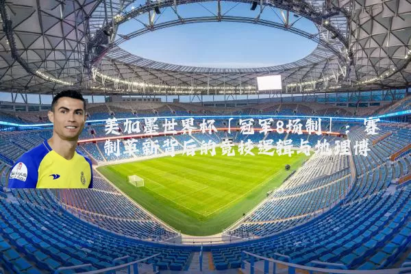 美加墨世界杯「冠军8场制」:赛制革新背后的竞技逻辑与地理博弈