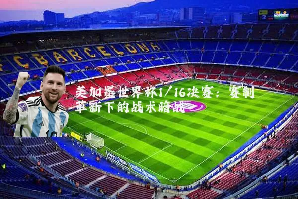 美加墨世界杯1/16决赛:赛制革新下的战术暗战