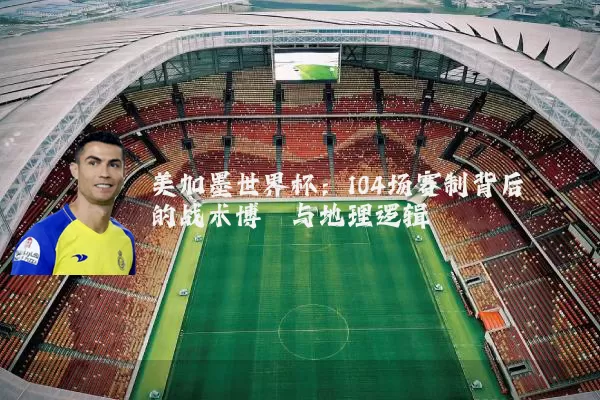 美加墨世界杯:104场赛制背后的战术博弈与地理逻辑
